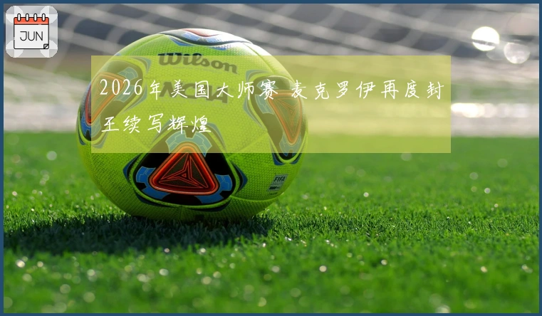 2026年美国大师赛 麦克罗伊再度封王续写辉煌