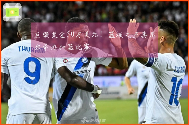 巨额奖金50万美元！篮板之王奥尼尔举办扣篮比赛