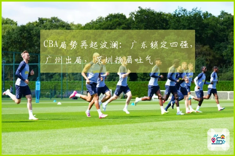 CBA局势再起波澜：广东锁定四强，广州出局，深圳扬眉吐气