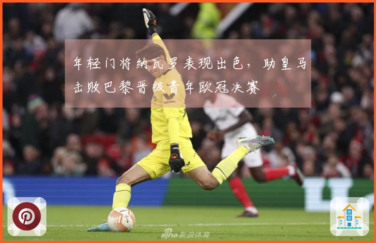 年轻门将纳瓦罗表现出色，助皇马击败巴黎晋级青年欧冠决赛