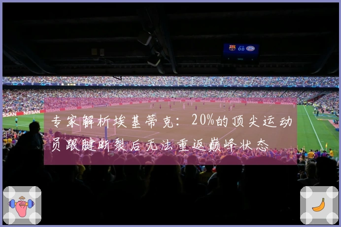 专家解析埃基蒂克：20%的顶尖运动员跟腱断裂后无法重返巅峰状态