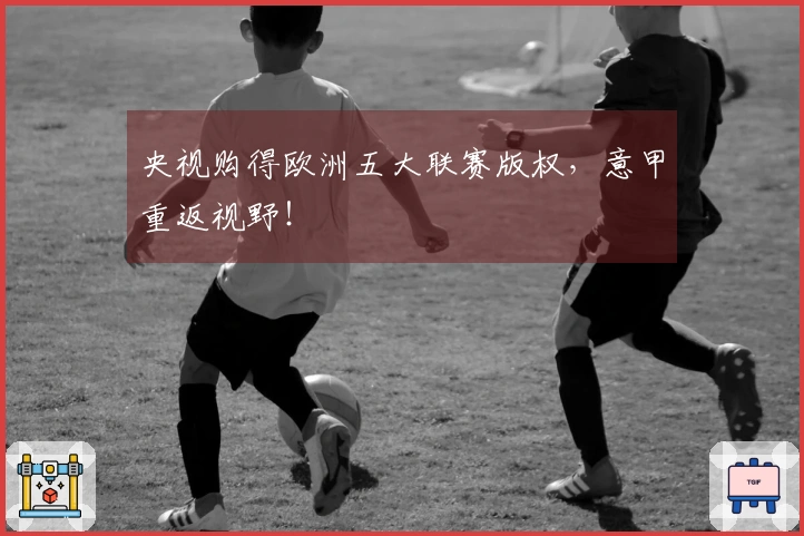 央视购得欧洲五大联赛版权，意甲重返视野！