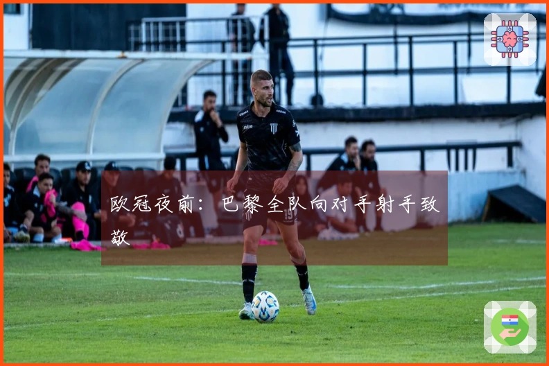 欧冠夜前：巴黎全队向对手射手致敬