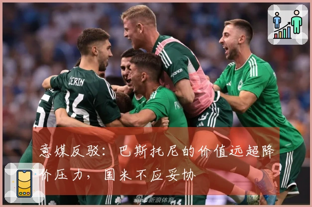 意媒反驳：巴斯托尼的价值远超降价压力，国米不应妥协