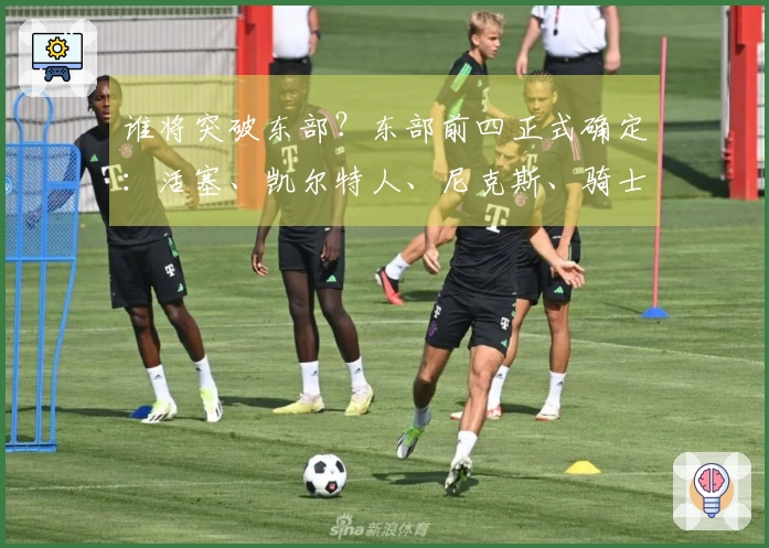 谁将突破东部？东部前四正式确定：活塞、凯尔特人、尼克斯、骑士