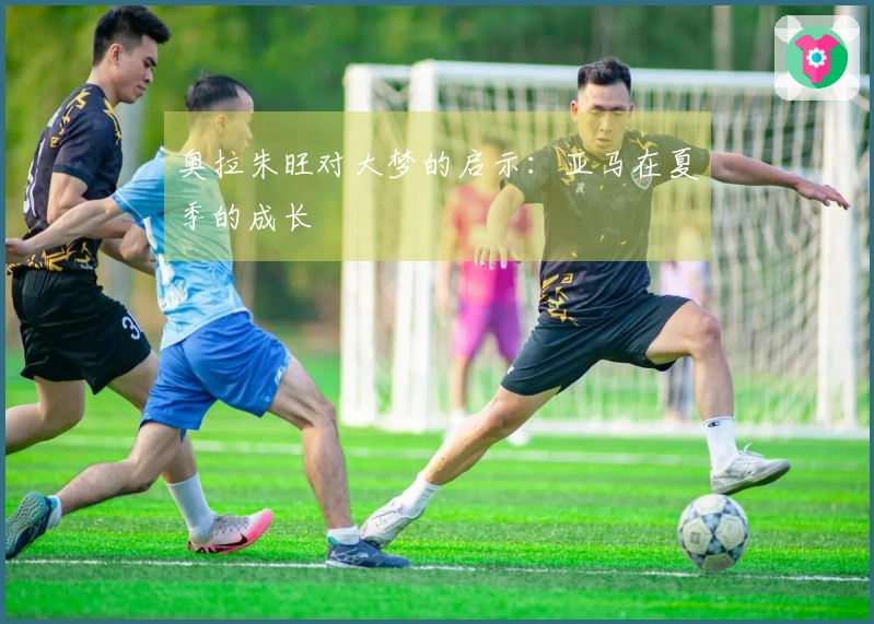 奥拉朱旺对大梦的启示：亚马在夏季的成长