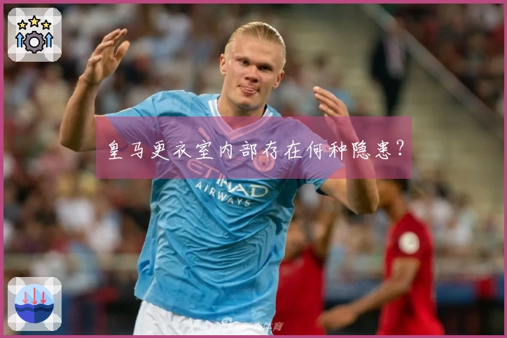 皇马更衣室内部存在何种隐患？