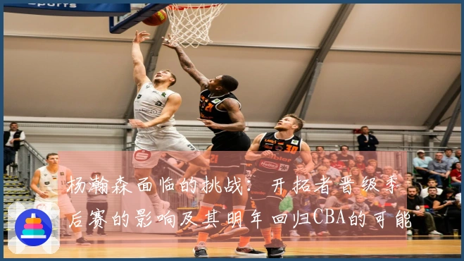 杨瀚森面临的挑战：开拓者晋级季后赛的影响及其明年回归CBA的可能性
