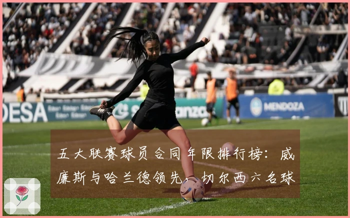 五大联赛球员合同年限排行榜：威廉斯与哈兰德领先，切尔西六名球员上榜