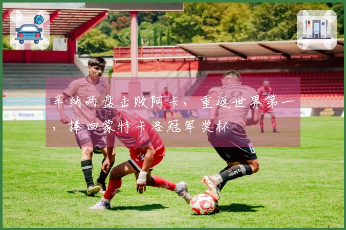 辛纳两盘击败阿卡，重返世界第一，捧回蒙特卡洛冠军奖杯