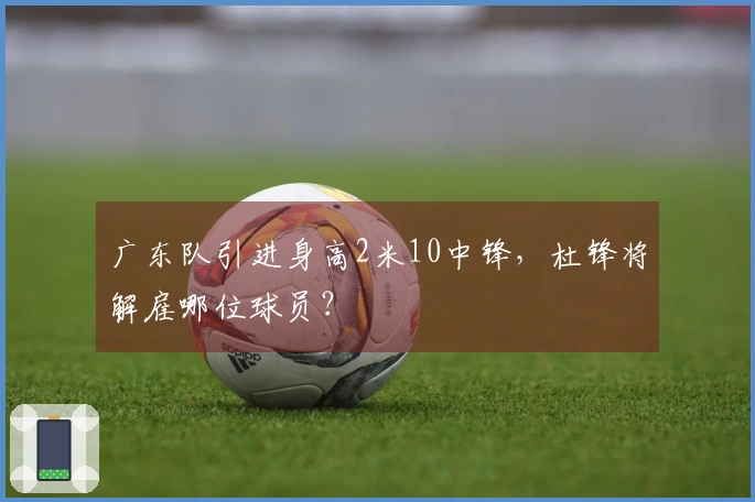 广东队引进身高2米10中锋，杜锋将解雇哪位球员？