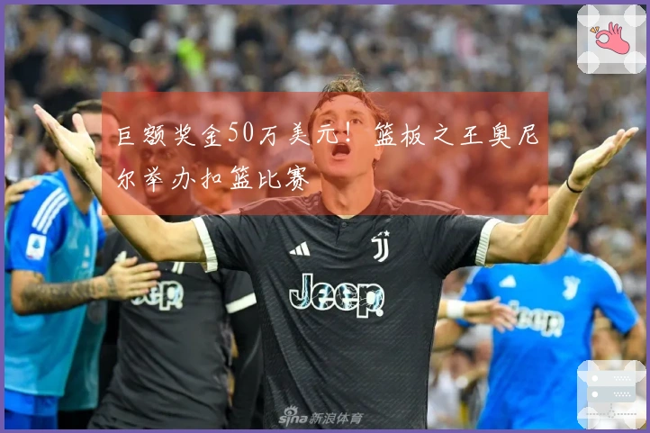 巨额奖金50万美元！篮板之王奥尼尔举办扣篮比赛