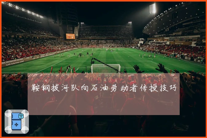 鞍钢拔河队向石油劳动者传授技巧