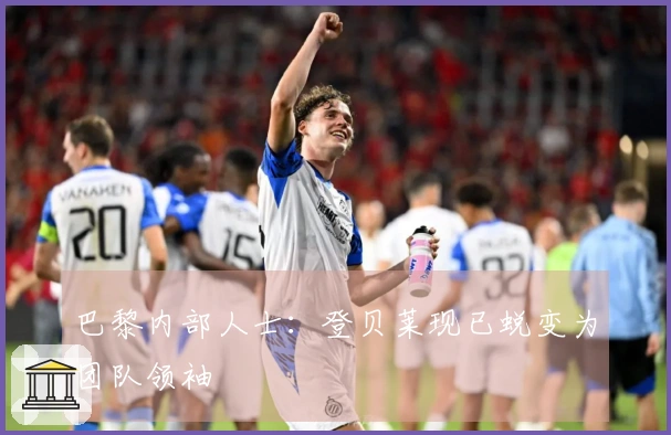 巴黎内部人士：登贝莱现已蜕变为团队领袖