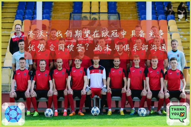 齐沃：我们期望在欧冠中具备竞争优势 合同续签？尚未与俱乐部沟通