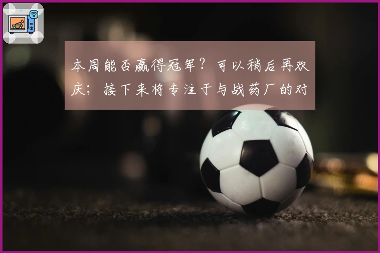 本周能否赢得冠军？可以稍后再欢庆；接下来将专注于与战药厂的对决