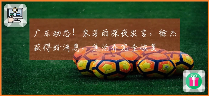 广东动态！朱芳雨深夜发言，徐杰获得好消息，焦泊乔完全恢复