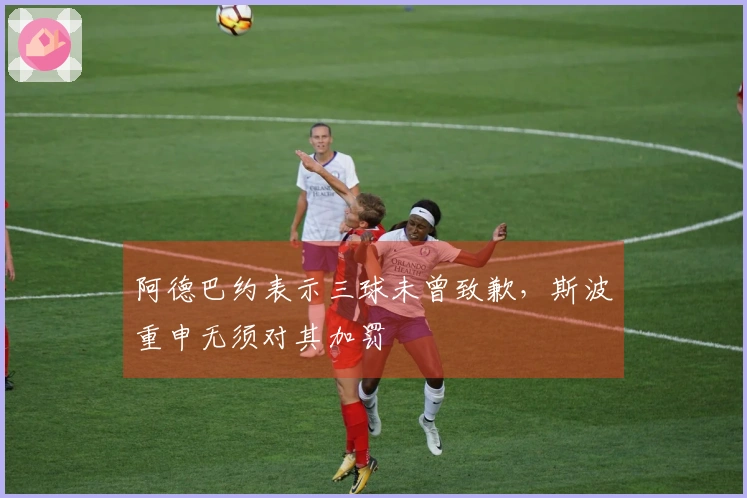 阿德巴约表示三球未曾致歉，斯波重申无须对其加罚