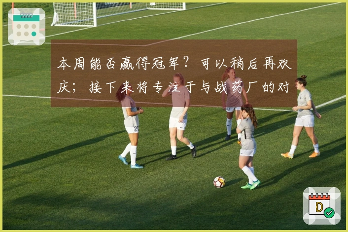 本周能否赢得冠军？可以稍后再欢庆；接下来将专注于与战药厂的对决