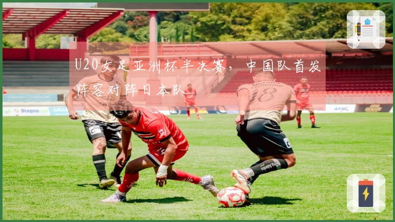 U20女足亚洲杯半决赛，中国队首发阵容对阵日本队