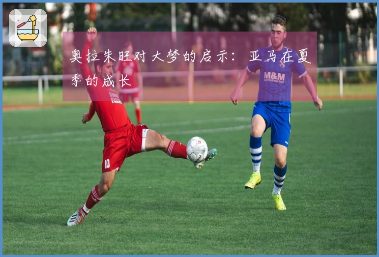 奥拉朱旺对大梦的启示：亚马在夏季的成长