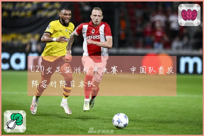 U20女足亚洲杯半决赛，中国队首发阵容对阵日本队