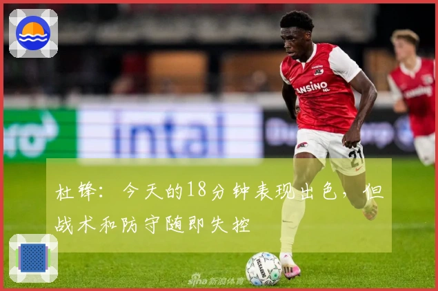 杜锋：今天的18分钟表现出色，但战术和防守随即失控