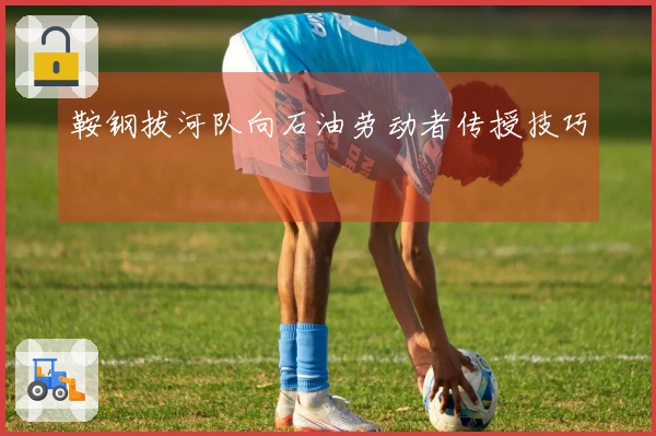 鞍钢拔河队向石油劳动者传授技巧