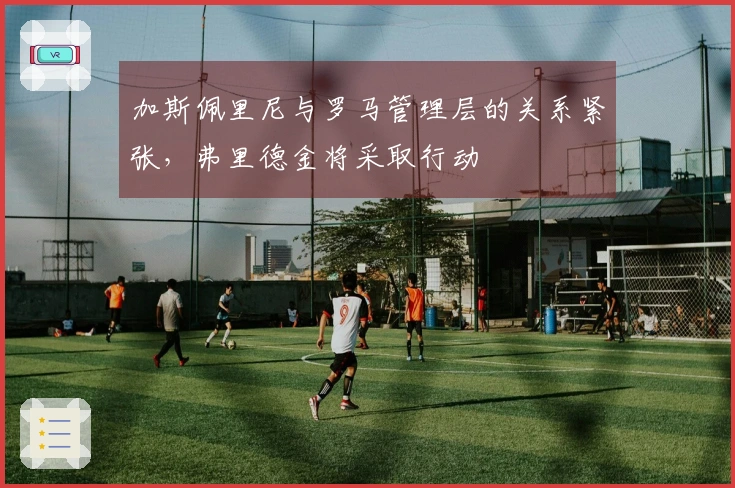 加斯佩里尼与罗马管理层的关系紧张，弗里德金将采取行动