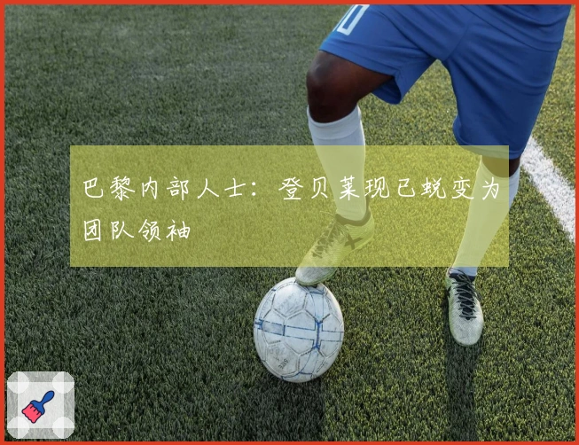 巴黎内部人士：登贝莱现已蜕变为团队领袖